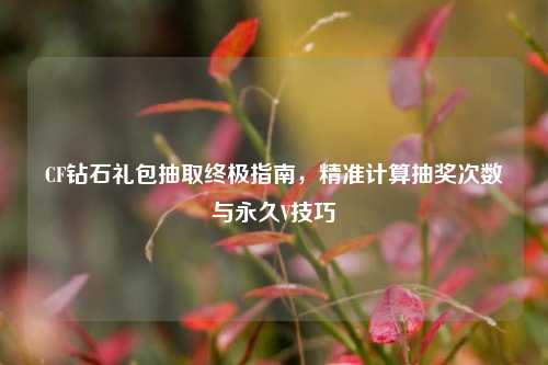 CF钻石礼包抽取终极指南,精准计算抽奖次数与永久V技巧