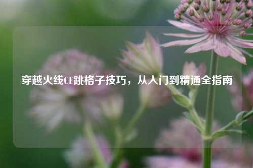 穿越火线CF跳格子技巧，从入门到精通全指南