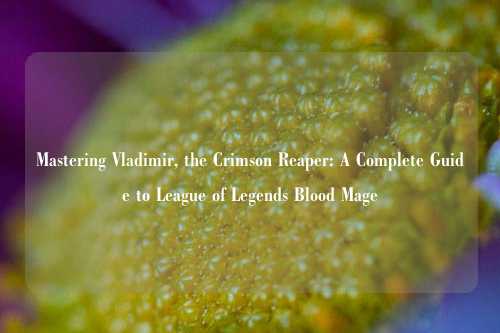 Mastering Vladimir, the Crimson Reaper: A Complete Guide to League of Legends Blood Mage
