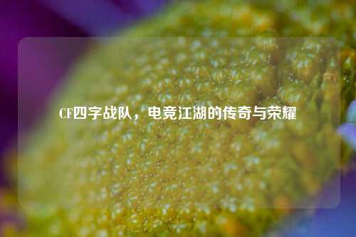 CF四字战队，电竞江湖的传奇与荣耀