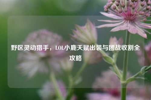 野区灵动猎手，LOL小鹿天赋出装与团战收割全攻略