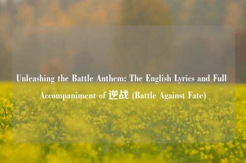 Unleashing the Battle Anthem: The English Lyrics and Full Accompaniment of 逆战 (Battle Against Fate)