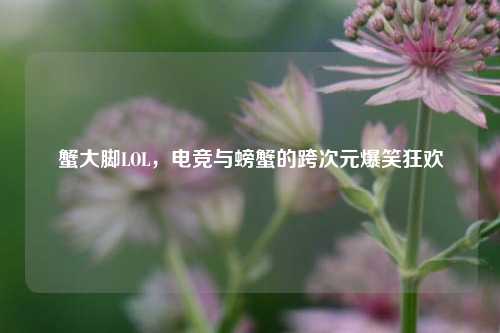 蟹大脚LOL，电竞与螃蟹的跨次元爆笑狂欢