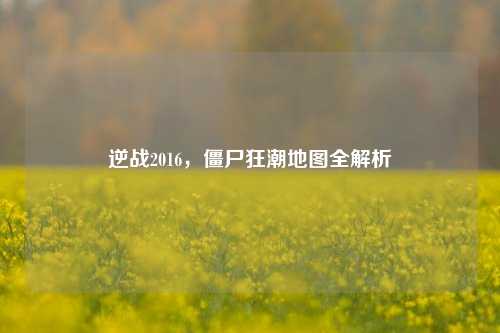 逆战2016,僵尸狂潮地图全解析