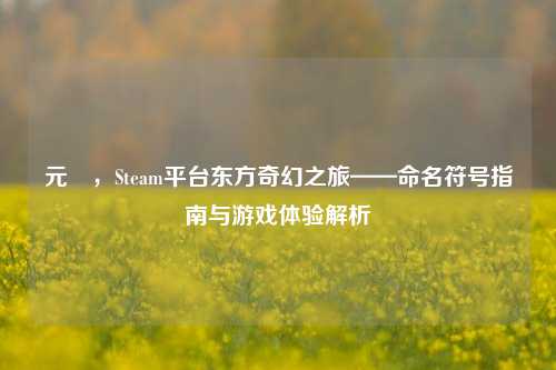 元炁，Steam平台东方奇幻之旅——命名符号指南与游戏体验解析