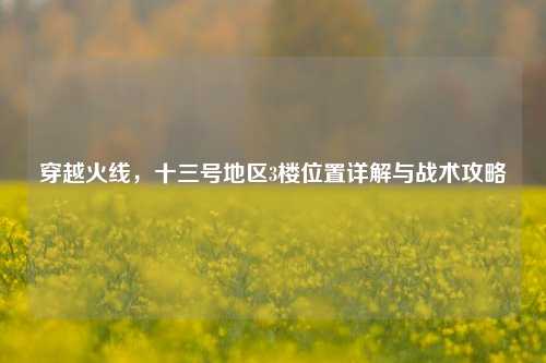 穿越火线，十三号地区3楼位置详解与战术攻略