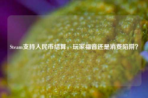 Steam支持人民币结算，玩家福音还是消费陷阱？