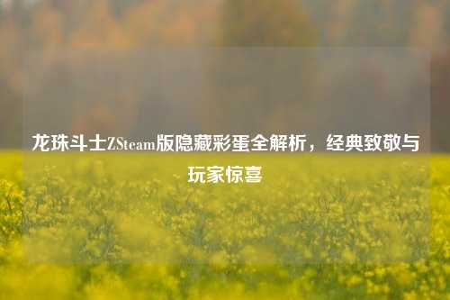龙珠斗士ZSteam版隐藏彩蛋全解析，经典致敬与玩家惊喜