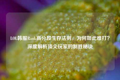LOL韩服Rank高分段生存法则,为何如此难打?深度解析顶尖玩家的制胜秘诀
