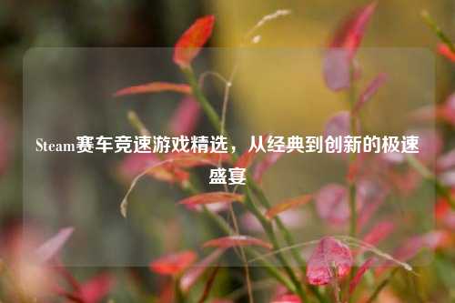Steam赛车竞速游戏精选，从经典到创新的极速盛宴