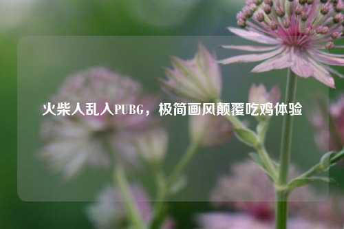 火柴人乱入PUBG，极简画风颠覆吃鸡体验