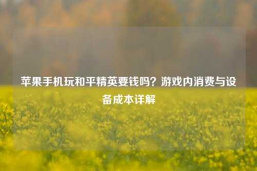 苹果手机玩和平精英要钱吗？游戏内消费与设备成本详解