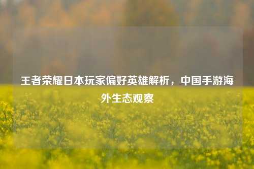 王者荣耀日本玩家偏好英雄解析,中国手游海外生态观察