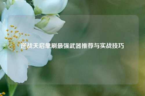 逆战天启单刷最强武器推荐与实战技巧