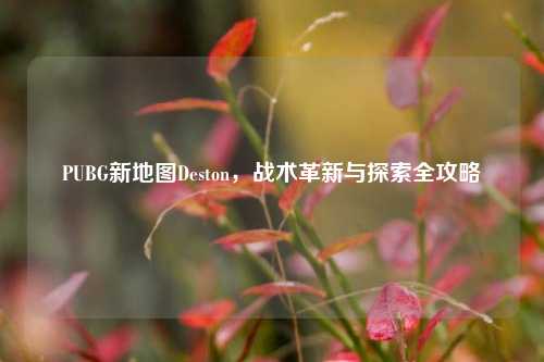 PUBG新地图Deston，战术革新与探索全攻略