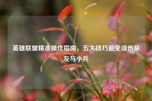 英雄联盟精准操作指南，五大技巧避免误伤队友与小兵