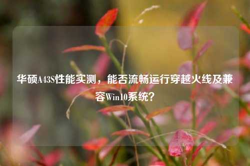 华硕A43S性能实测,能否流畅运行穿越火线及兼容Win10系统?