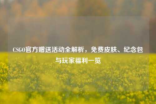 CSGO官方赠送活动全解析，免费皮肤、纪念包与玩家福利一览