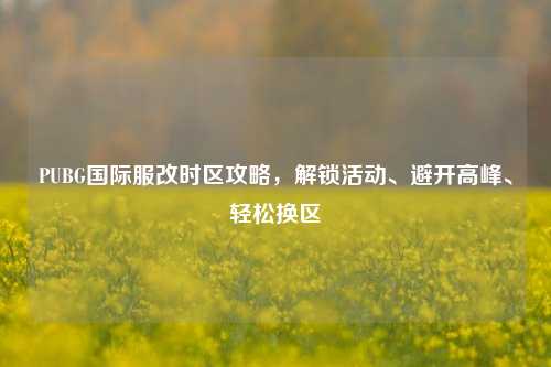 PUBG国际服改时区攻略,解锁活动、避开高峰、轻松换区