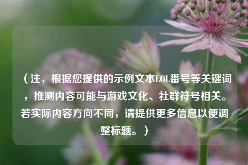 （注，根据您提供的示例文本LOL番号等关键词，推测内容可能与游戏文化、社群符号相关。若实际内容方向不同，请提供更多信息以便调整标题。）