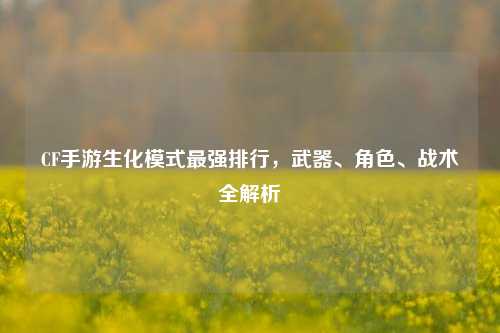 CF手游生化模式最强排行，武器、角色、战术全解析