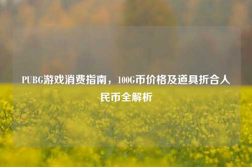 PUBG游戏消费指南，100G币价格及道具折合人民币全解析