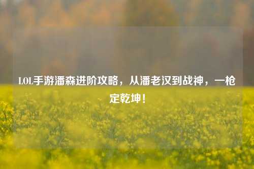 LOL手游潘森进阶攻略,从潘老汉到战神,一枪定乾坤!