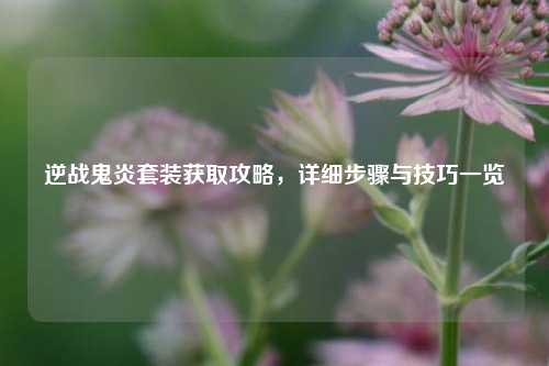 逆战鬼炎套装获取攻略，详细步骤与技巧一览
