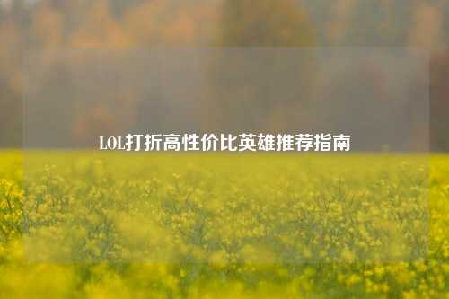 LOL打折高性价比英雄推荐指南