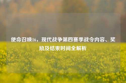 使命召唤16，现代战争第四赛季战令内容、奖励及结束时间全解析