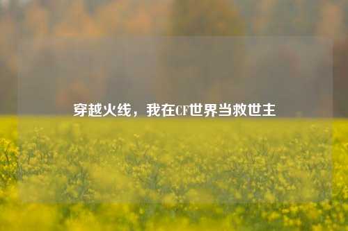 穿越火线，我在CF世界当救世主