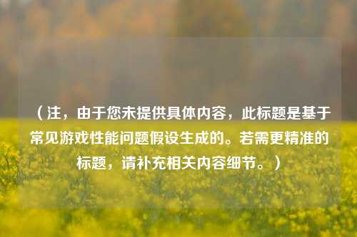 （注，由于您未提供具体内容，此标题是基于常见游戏性能问题假设生成的。若需更精准的标题，请补充相关内容细节。）
