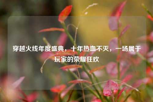 穿越火线年度盛典，十年热血不灭，一场属于玩家的荣耀狂欢