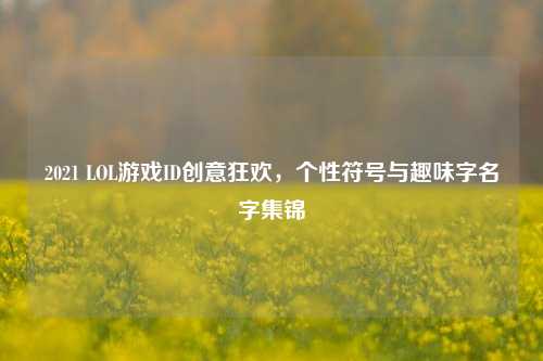 2021 LOL游戏ID创意狂欢，个性符号与趣味字名字集锦