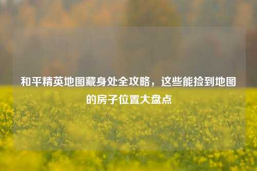 和平精英地图藏身处全攻略，这些能捡到地图的房子位置大盘点