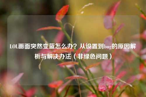 LOL画面突然变蓝怎么办？从设置到bug的原因解析与解决办法（非绿色问题）