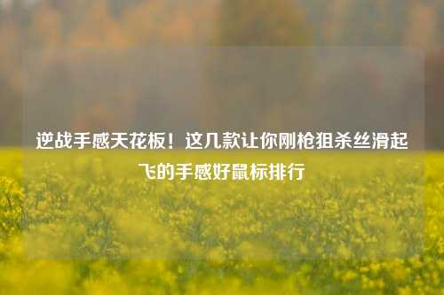 逆战手感天花板！这几款让你刚枪狙杀丝滑起飞的手感好鼠标排行