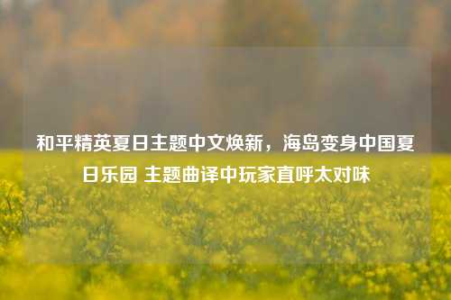 和平精英夏日主题中文焕新,海岛变身中国夏日乐园 主题曲译中玩家直呼太对味
