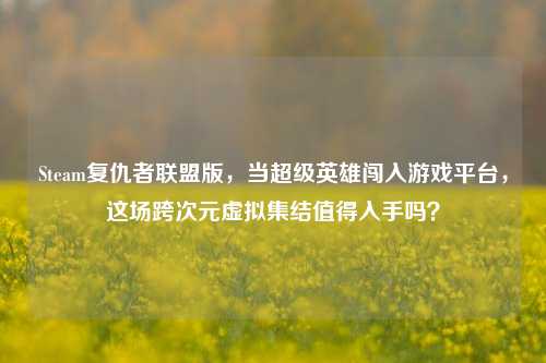 Steam复仇者联盟版,当超级英雄闯入游戏平台,这场跨次元虚拟集结值得入手吗?