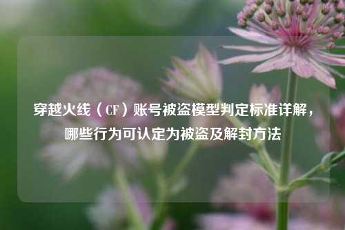 穿越火线(CF)账号被盗模型判定标准详解,哪些行为可认定为被盗及解封方法