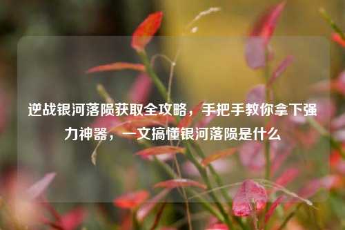 逆战银河落陨获取全攻略，手把手教你拿下强力神器，一文搞懂银河落陨是什么