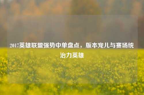 2017英雄联盟强势中单盘点，版本宠儿与赛场统治力英雄