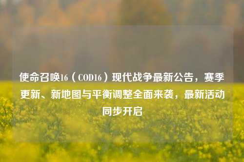 使命召唤16（COD16）现代战争最新公告，赛季更新、新地图与平衡调整全面来袭，最新活动同步开启