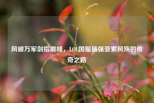 风破万军剑指巅峰，LOL国服最强亚索风殇的传奇之路