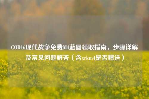 COD16现代战争免费M4蓝图领取指南,步骤详解及常见问题解答(含xrkm4是否赠送)