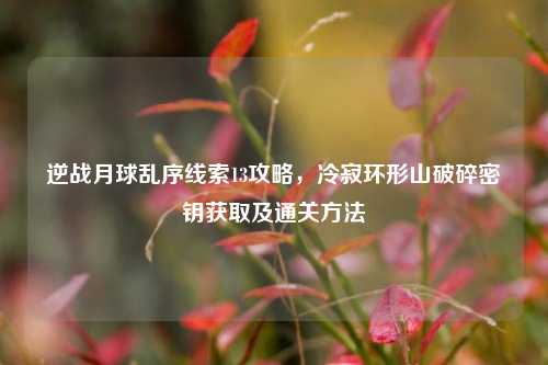 逆战月球乱序线索13攻略，冷寂环形山破碎密钥获取及通关方法