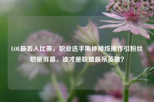 LOL最丢人比赛,职业选手集体掉线操作引粉丝怒砸屏幕,谁才是联盟最吊英雄?