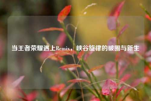 当王者荣耀遇上Remix,峡谷旋律的破圈与新生