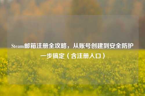 Steam邮箱注册全攻略，从账号创建到安全防护一步搞定（含注册入口）
