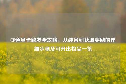 CF道具卡触发全攻略,从装备到获取奖励的详细步骤及可开出物品一览